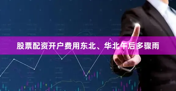 股票配资开户费用东北、华北午后多骤雨