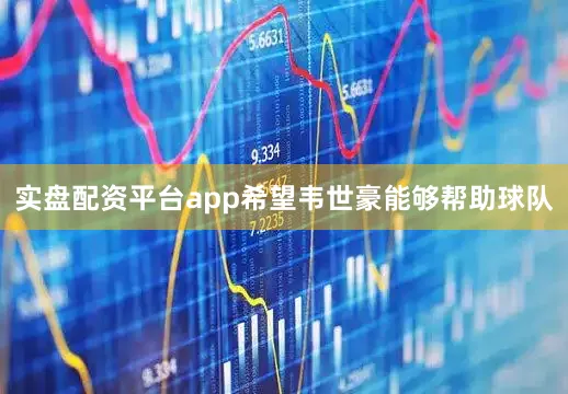 实盘配资平台app希望韦世豪能够帮助球队