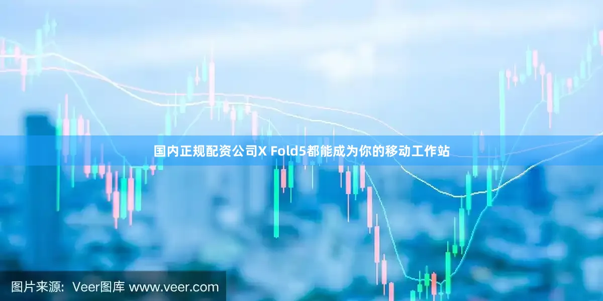 国内正规配资公司X Fold5都能成为你的移动工作站