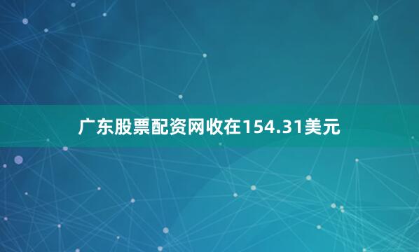 广东股票配资网收在154.31美元