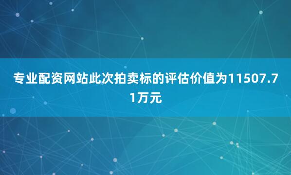 专业配资网站此次拍卖标的评估价值为11507.71万元