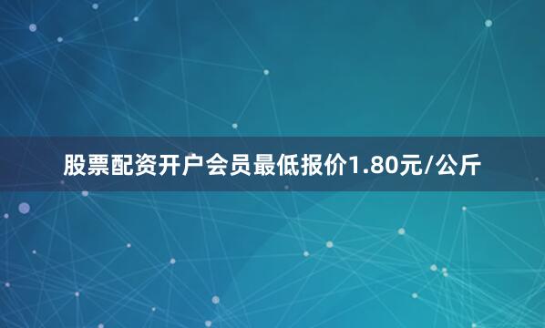 股票配资开户会员最低报价1.80元/公斤