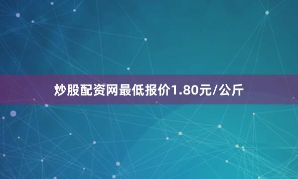 炒股配资网最低报价1.80元/公斤