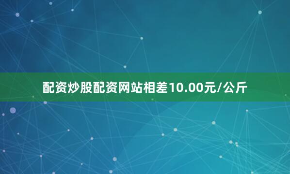 配资炒股配资网站相差10.00元/公斤