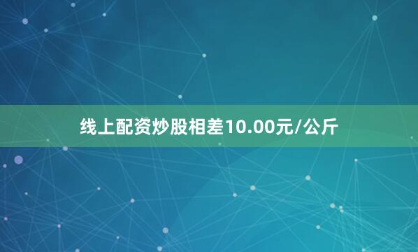 线上配资炒股相差10.00元/公斤