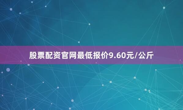 股票配资官网最低报价9.60元/公斤