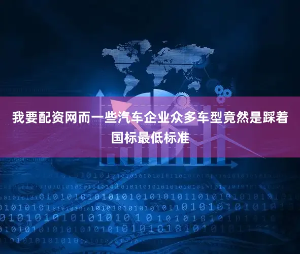 我要配资网而一些汽车企业众多车型竟然是踩着国标最低标准