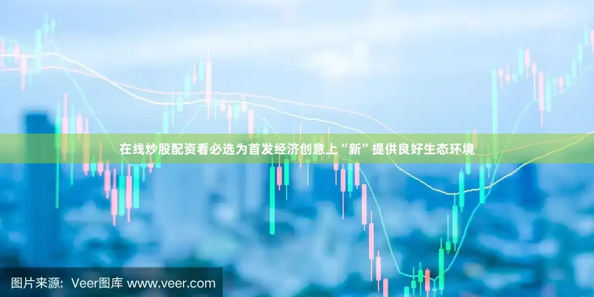 在线炒股配资看必选为首发经济创意上“新”提供良好生态环境