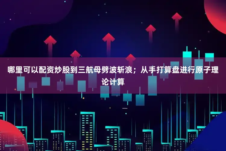 哪里可以配资炒股到三航母劈波斩浪；从手打算盘进行原子理论计算
