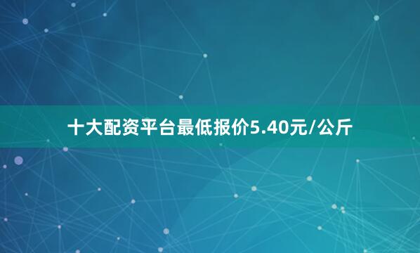十大配资平台最低报价5.40元/公斤
