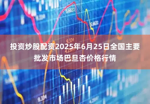 投资炒股配资2025年6月25日全国主要批发市场巴旦杏价格行情