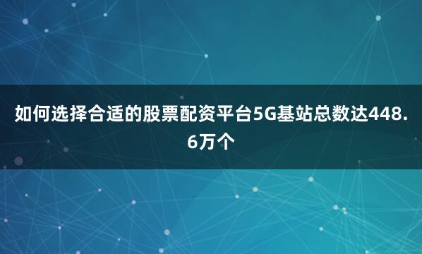 如何选择合适的股票配资平台5G基站总数达448.6万个