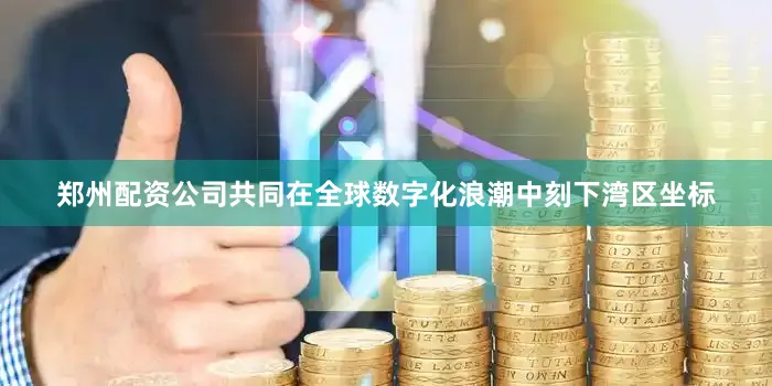 郑州配资公司共同在全球数字化浪潮中刻下湾区坐标