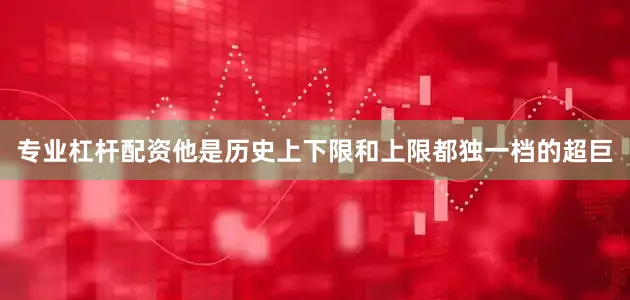 专业杠杆配资他是历史上下限和上限都独一档的超巨