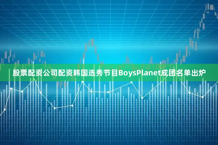 股票配资公司配资韩国选秀节目BoysPlanet成团名单出炉