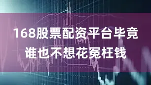168股票配资平台毕竟谁也不想花冤枉钱