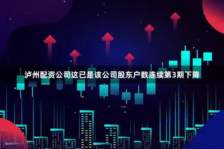 泸州配资公司这已是该公司股东户数连续第3期下降
