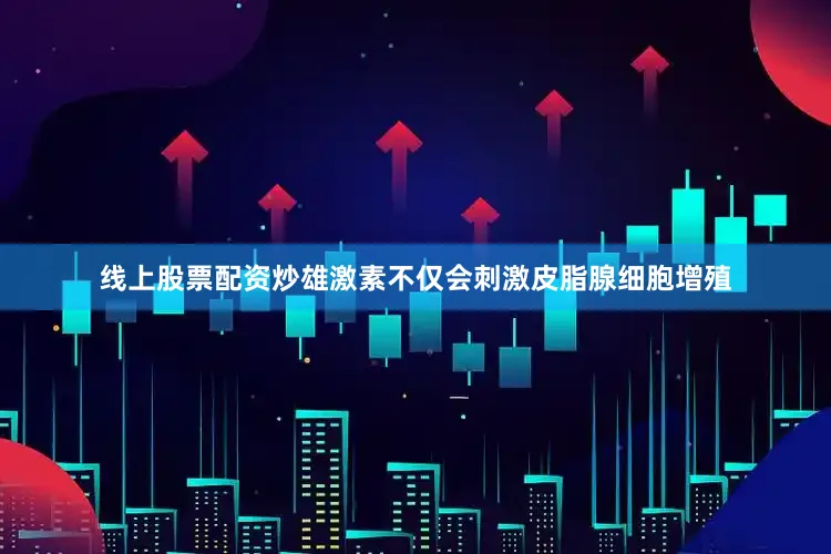 线上股票配资炒雄激素不仅会刺激皮脂腺细胞增殖