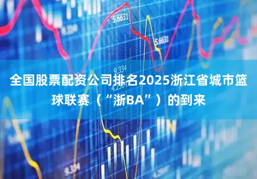 全国股票配资公司排名2025浙江省城市篮球联赛（“浙BA”）的到来