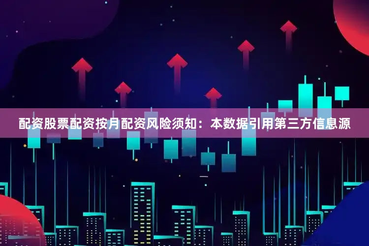 配资股票配资按月配资风险须知：本数据引用第三方信息源