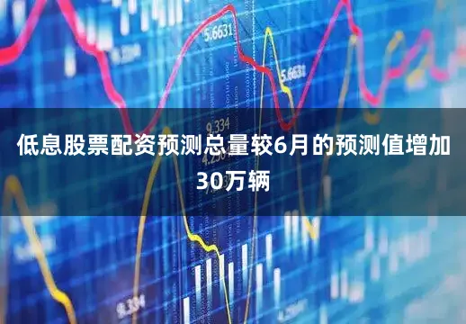 低息股票配资预测总量较6月的预测值增加30万辆