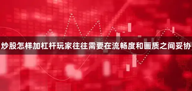 炒股怎样加杠杆玩家往往需要在流畅度和画质之间妥协
