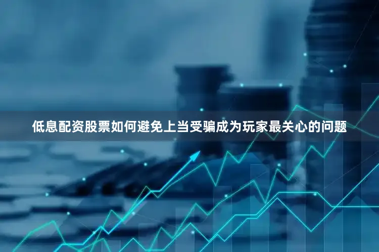 低息配资股票如何避免上当受骗成为玩家最关心的问题