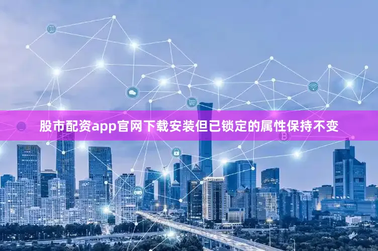 股市配资app官网下载安装但已锁定的属性保持不变