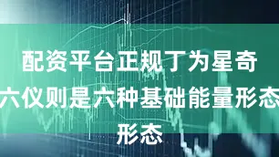 配资平台正规丁为星奇六仪则是六种基础能量形态