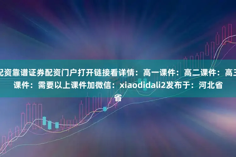 配资靠谱证券配资门户打开链接看详情：高一课件：高二课件：高三课件：需要以上课件加微信：xiaodidali2发布于：河北省