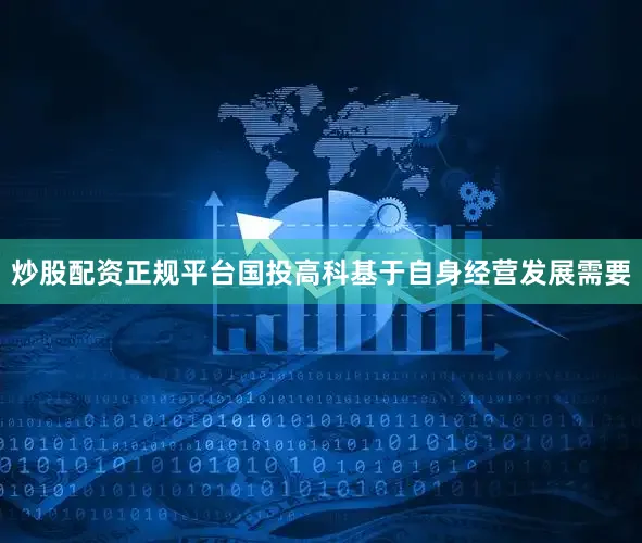 炒股配资正规平台国投高科基于自身经营发展需要