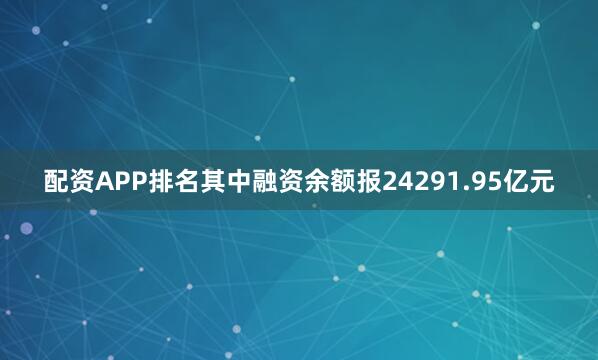 配资APP排名其中融资余额报24291.95亿元