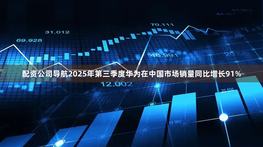 配资公司导航2025年第三季度华为在中国市场销量同比增长91%
