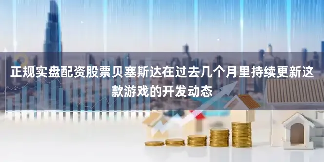 正规实盘配资股票贝塞斯达在过去几个月里持续更新这款游戏的开发动态