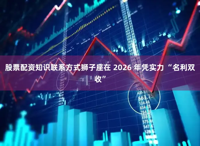 股票配资知识联系方式狮子座在 2026 年凭实力 “名利双收”