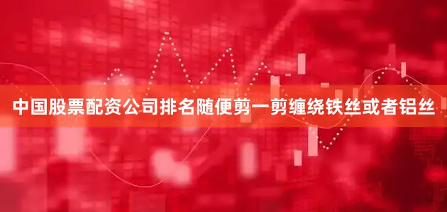 中国股票配资公司排名随便剪一剪缠绕铁丝或者铝丝