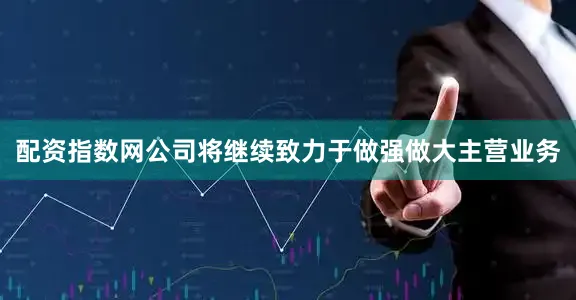 配资指数网公司将继续致力于做强做大主营业务