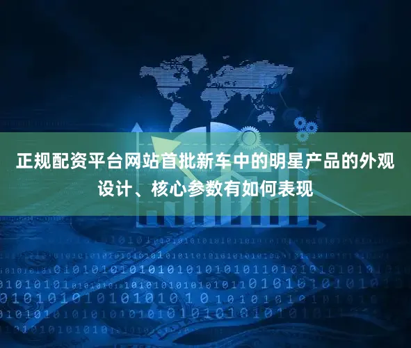 正规配资平台网站首批新车中的明星产品的外观设计、核心参数有如何表现