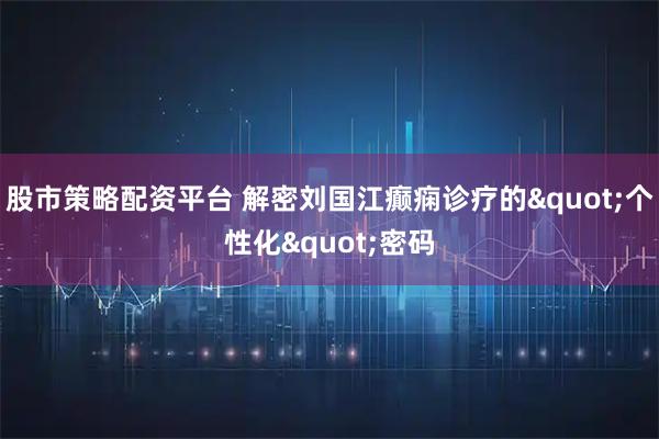 股市策略配资平台 解密刘国江癫痫诊疗的"个性化"密码