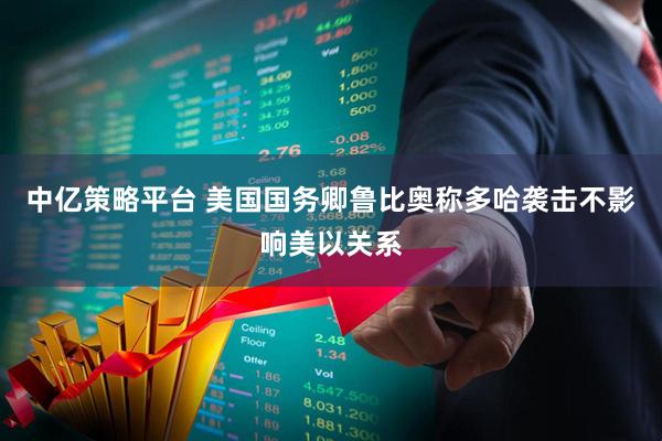 中亿策略平台 美国国务卿鲁比奥称多哈袭击不影响美以关系