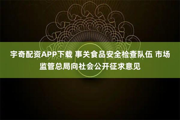 宇奇配资APP下载 事关食品安全检查队伍 市场监管总局向社会公开征求意见