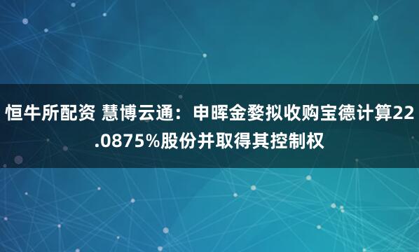 恒牛所配资 慧博云通:申晖金婺拟收购宝德计算22.0875%股份并取得其控制权