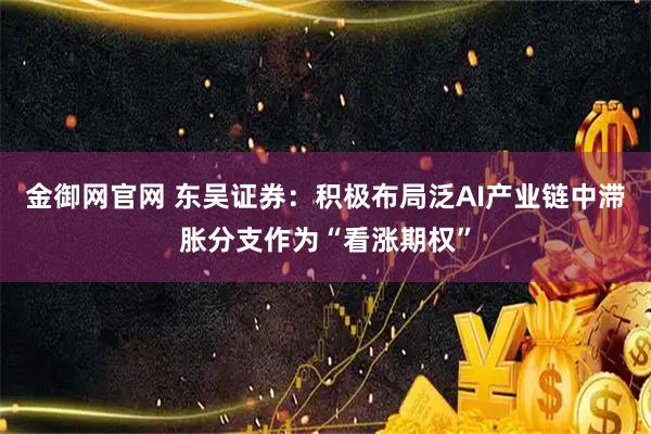 金御网官网 东吴证券:积极布局泛AI产业链中滞胀分支作为“看涨期权”