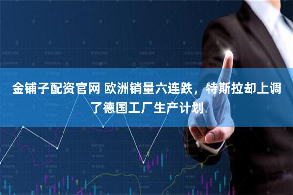 金铺子配资官网 欧洲销量六连跌，特斯拉却上调了德国工厂生产计划