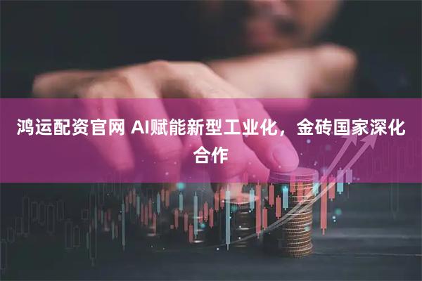鸿运配资官网 AI赋能新型工业化，金砖国家深化合作