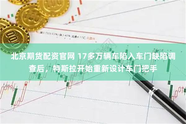 北京期货配资官网 17多万辆车陷入车门缺陷调查后，特斯拉开始重新设计车门把手