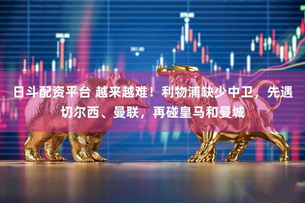 日斗配资平台 越来越难！利物浦缺少中卫，先遇切尔西、曼联，再碰皇马和曼城