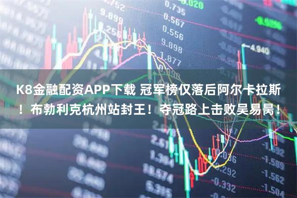K8金融配资APP下载 冠军榜仅落后阿尔卡拉斯！布勃利克杭州站封王！夺冠路上击败吴易昺！