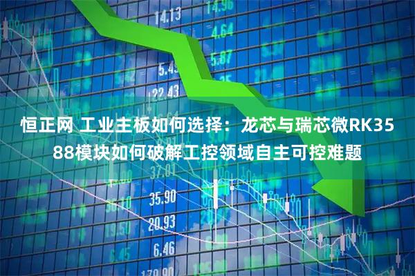 恒正网 工业主板如何选择：龙芯与瑞芯微RK3588模块如何破解工控领域自主可控难题