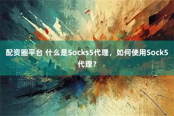 配资圈平台 什么是Socks5代理，如何使用Sock5代理？